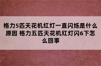 格力5匹天花机红灯一直闪烁是什么原因 格力五匹天花机红灯闪6下怎么回事